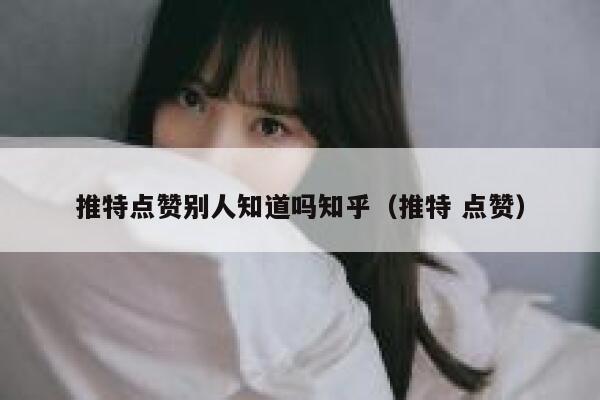 推特点赞别人知道吗知乎(推特 点赞) 第1张 推特点赞别人知道吗知乎(推特 点赞) 第1张