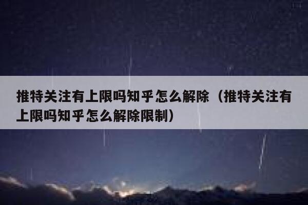 推特关注有上限吗知乎怎么解除（推特关注有上限吗知乎怎么解除限制） 第1张