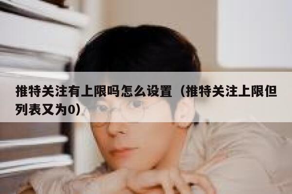 推特关注有上限吗怎么设置(推特关注上限但列表又为0) 第1张 推特关注有上限吗怎么设置(推特关注上限但列表又为0) 第1张