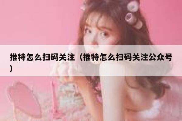 推特怎么扫码关注（推特怎么扫码关注公众号） 第1张