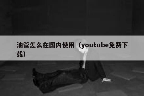 油管怎么在国内使用（youtube免费下载） 第1张