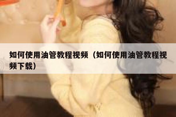 如何使用油管教程视频（如何使用油管教程视频下载） 第1张