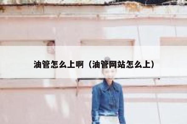 油管怎么上啊(油管网站怎么上) 第1张 油管怎么上啊(油管网站怎么上) 第1张