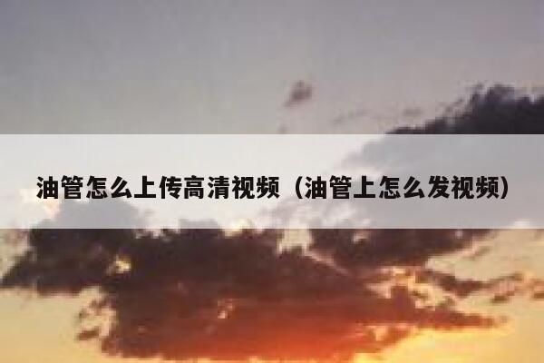 油管怎么上传高清视频（油管上怎么发视频） 第1张