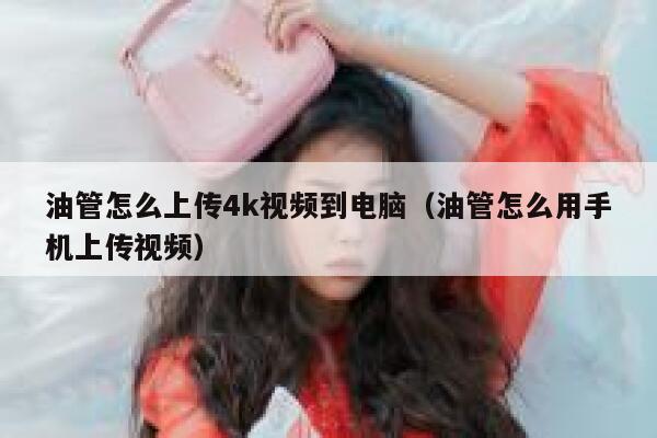 油管怎么上传4k视频到电脑(油管怎么用手机上传视频) 第1张 油管怎么上传4k视频到电脑(油管怎么用手机上传视频) 第1张