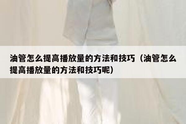 油管怎么提高播放量的方法和技巧（油管怎么提高播放量的方法和技巧呢） 第1张