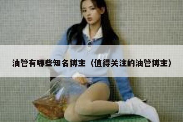 油管有哪些知名博主（值得关注的油管博主） 第1张