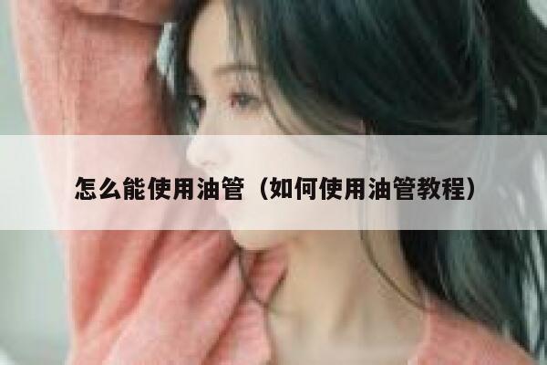 怎么能使用油管(如何使用油管教程) 第1张 怎么能使用油管(如何使用油管教程) 第1张