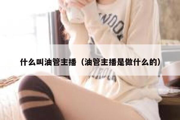 什么叫油管主播(油管主播是做什么的) 第1张 什么叫油管主播(油管主播是做什么的) 第1张