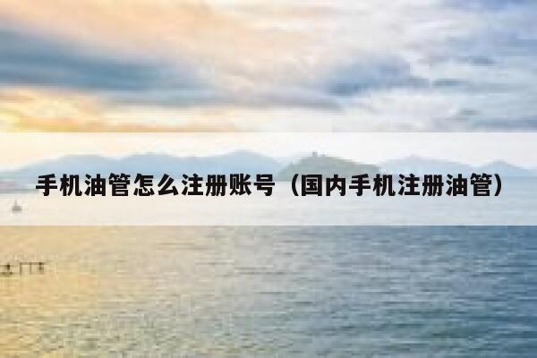 手机油管怎么注册账号（国内手机注册油管） 第1张