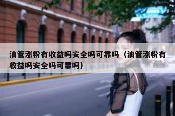 油管涨粉有收益吗安全吗可靠吗(油管涨粉有收益吗安全吗可靠吗) 第1张 油管涨粉有收益吗安全吗可靠吗(油管涨粉有收益吗安全吗可靠吗) 第1张
