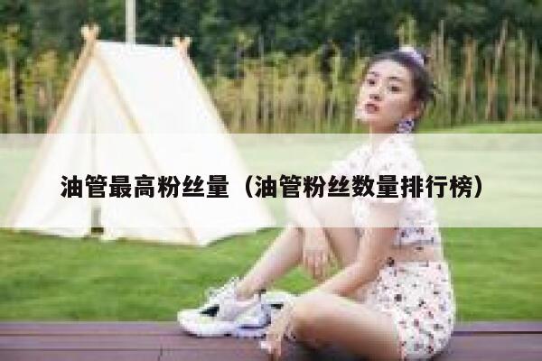 油管最高粉丝量(油管粉丝数量排行榜) 第1张 油管最高粉丝量(油管粉丝数量排行榜) 第1张