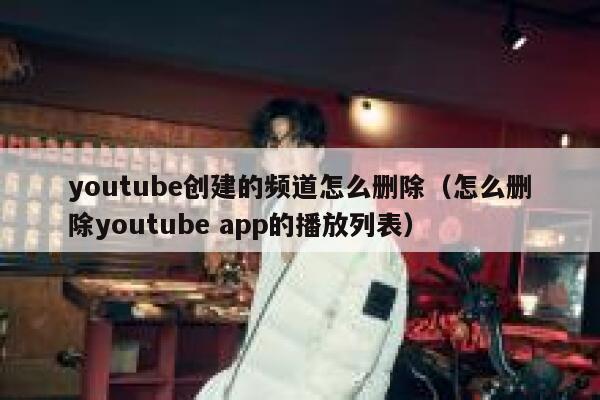 youtube创建的频道怎么删除（怎么删除youtube app的播放列表） 第1张
