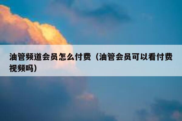 油管频道会员怎么付费（油管会员可以看付费视频吗） 第1张