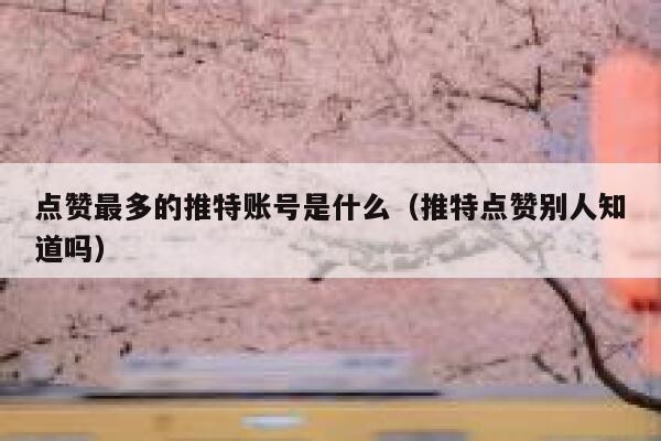 点赞最多的推特账号是什么（推特点赞别人知道吗） 第1张