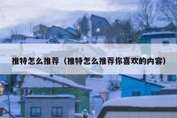 推特怎么推荐(推特怎么推荐你喜欢的内容) 第1张 推特怎么推荐(推特怎么推荐你喜欢的内容) 第1张