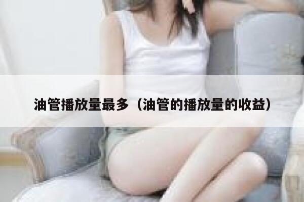 油管播放量最多（油管的播放量的收益） 第1张