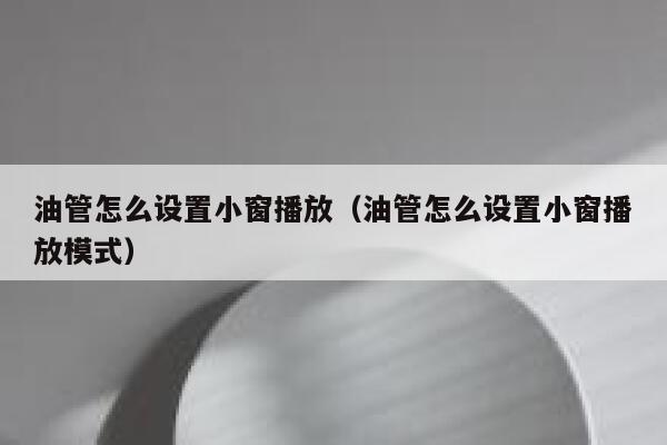 油管怎么设置小窗播放(油管怎么设置小窗播放模式) 第1张 油管怎么设置小窗播放(油管怎么设置小窗播放模式) 第1张