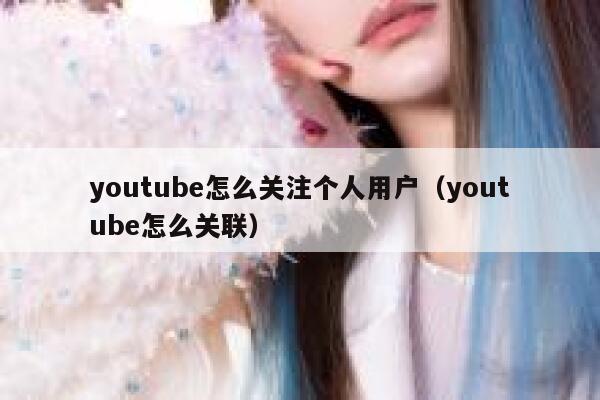 youtube怎么关注个人用户（youtube怎么关联） 第1张