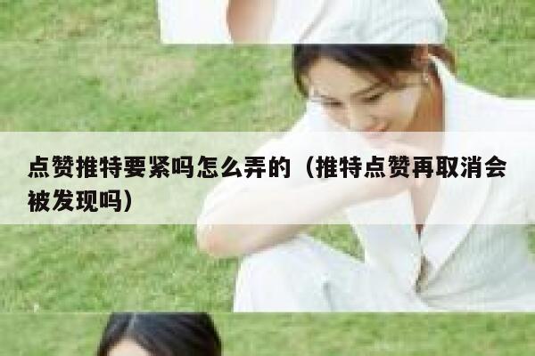 点赞推特要紧吗怎么弄的（推特点赞再取消会被发现吗） 第1张