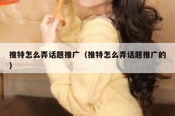 推特怎么弄话题推广（推特怎么弄话题推广的） 第1张