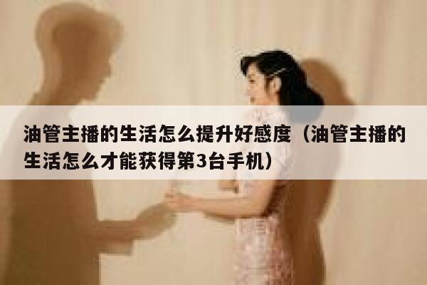 油管主播的生活怎么提升好感度（油管主播的生活怎么才能获得第3台手机） 第1张