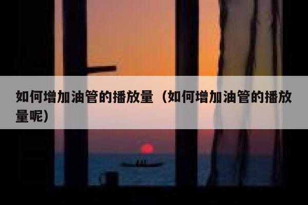 如何增加油管的播放量（如何增加油管的播放量呢） 第1张