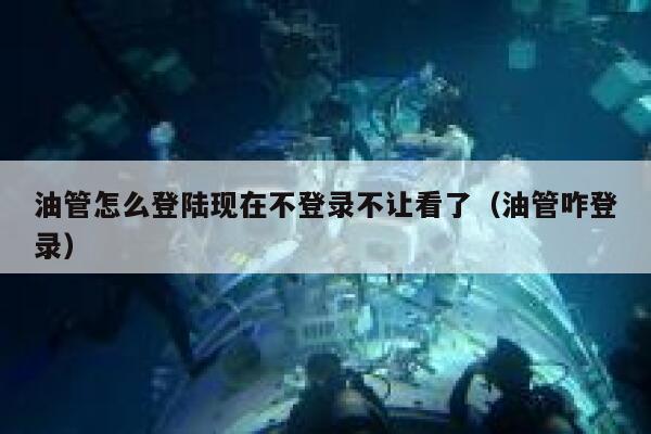 油管怎么登陆现在不登录不让看了（油管咋登录） 第1张