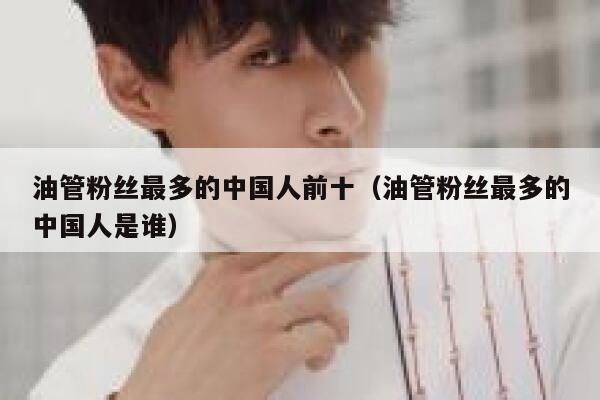 油管粉丝最多的中国人前十（油管粉丝最多的中国人是谁） 第1张