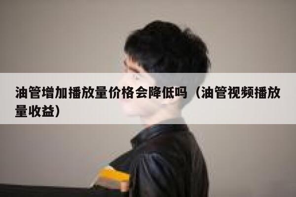 油管增加播放量价格会降低吗（油管视频播放量收益） 第1张