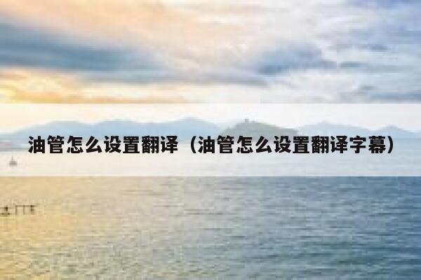 油管怎么设置翻译（油管怎么设置翻译字幕） 第1张