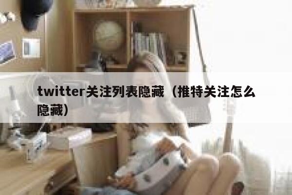 twitter关注列表隐藏（推特关注怎么隐藏） 第1张