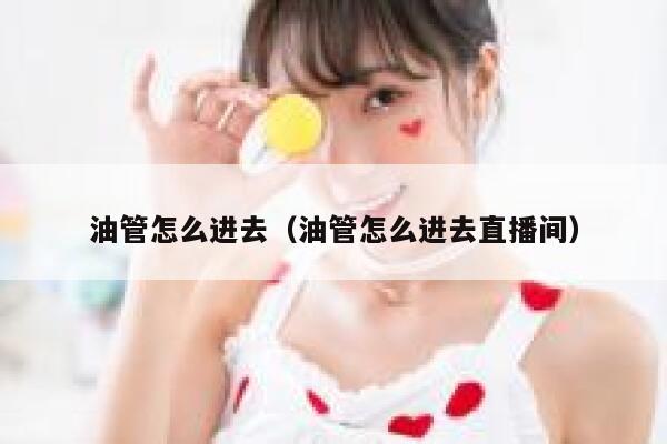 油管怎么进去（油管怎么进去直播间） 第1张