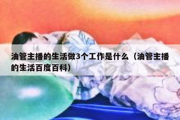 油管主播的生活做3个工作是什么（油管主播的生活百度百科） 第1张