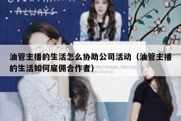 油管主播的生活怎么协助公司活动(油管主播的生活如何雇佣合作者) 第1张 油管主播的生活怎么协助公司活动(油管主播的生活如何雇佣合作者) 第1张