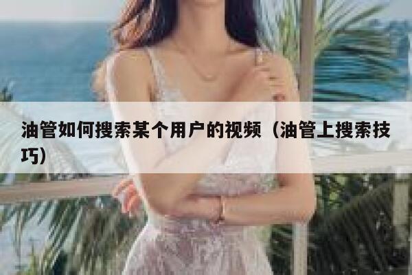油管如何搜索某个用户的视频(油管上搜索技巧) 第1张 油管如何搜索某个用户的视频(油管上搜索技巧) 第1张