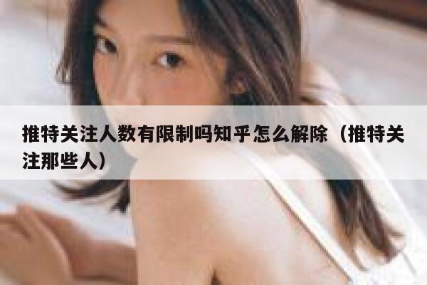 推特关注人数有限制吗知乎怎么解除(推特关注那些人) 第1张 推特关注人数有限制吗知乎怎么解除(推特关注那些人) 第1张