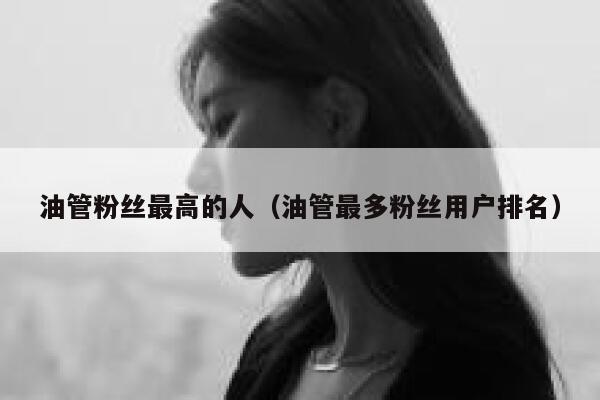 油管粉丝最高的人(油管最多粉丝用户排名) 第1张 油管粉丝最高的人(油管最多粉丝用户排名) 第1张