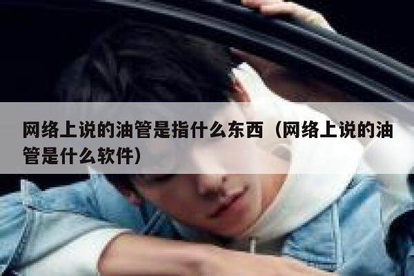 网络上说的油管是指什么东西(网络上说的油管是什么软件) 第1张 网络上说的油管是指什么东西(网络上说的油管是什么软件) 第1张