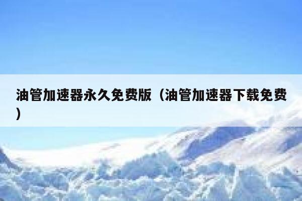 油管加速器永久免费版（油管加速器下载免费） 第1张