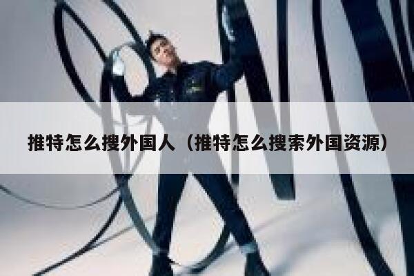 推特怎么搜外国人(推特怎么搜索外国资源) 第1张 推特怎么搜外国人(推特怎么搜索外国资源) 第1张