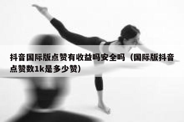 抖音国际版点赞有收益吗安全吗（国际版抖音点赞数1k是多少赞） 第1张