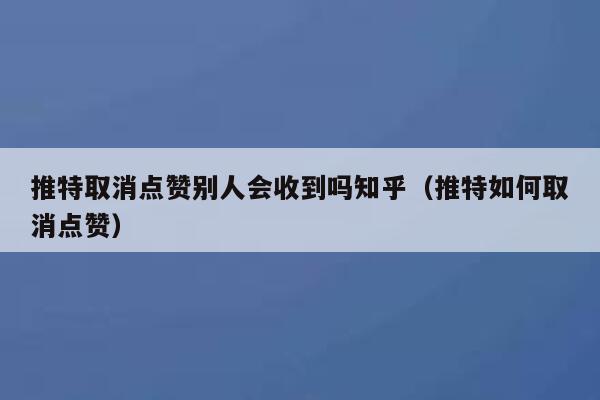 推特取消点赞别人会收到吗知乎（推特如何取消点赞） 第1张