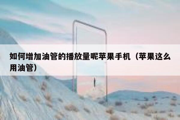 如何增加油管的播放量呢苹果手机(苹果这么用油管) 第1张 如何增加油管的播放量呢苹果手机(苹果这么用油管) 第1张