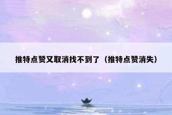 推特点赞又取消找不到了（推特点赞消失） 第1张