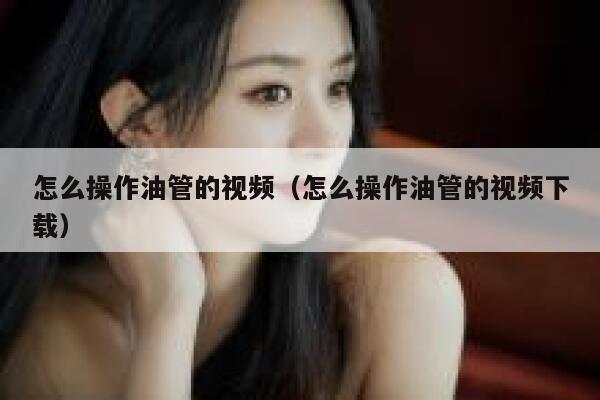 怎么操作油管的视频（怎么操作油管的视频下载） 第1张