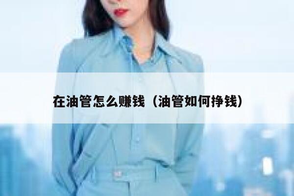 在油管怎么赚钱（油管如何挣钱） 第1张