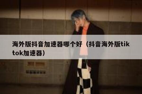 海外版抖音加速器哪个好（抖音海外版tiktok加速器） 第1张