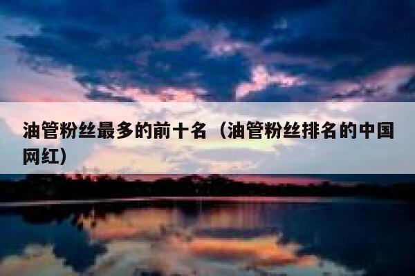 油管粉丝最多的前十名(油管粉丝排名的中国网红) 第1张 油管粉丝最多的前十名(油管粉丝排名的中国网红) 第1张