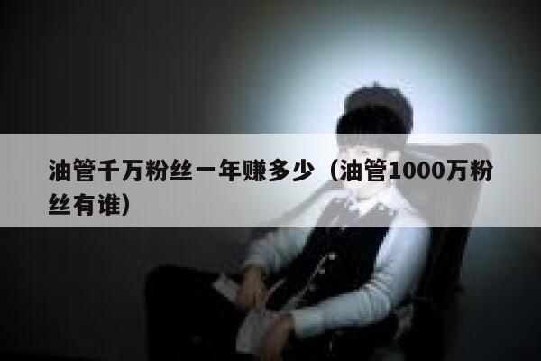 油管千万粉丝一年赚多少（油管1000万粉丝有谁） 第1张